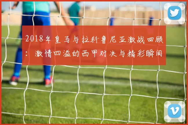 2018年皇马与拉科鲁尼亚激战回顾：激情四溢的西甲对决与精彩瞬间