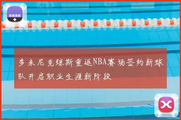 多米尼克琼斯重返NBA赛场签约新球队开启职业生涯新阶段