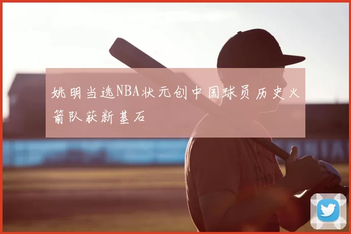 姚明当选NBA状元创中国球员历史火箭队获新基石