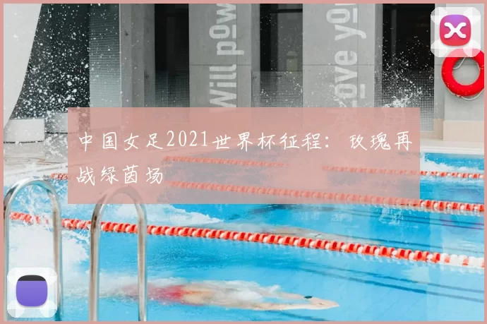 中国女足2021世界杯征程:玫瑰再战绿茵场