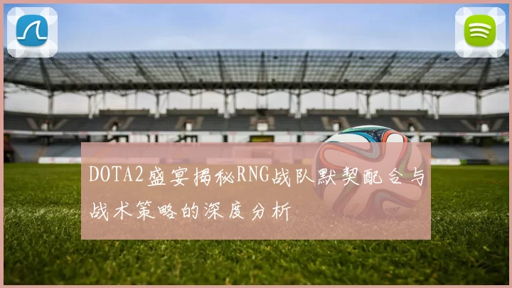DOTA2盛宴揭秘RNG战队默契配合与战术策略的深度分析