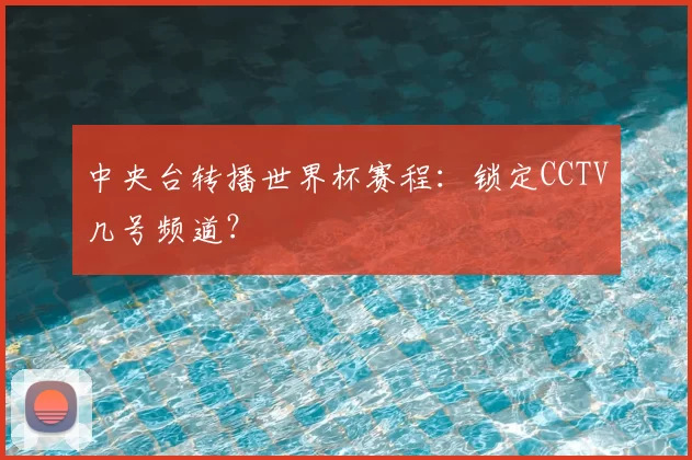 中央台转播世界杯赛程：锁定CCTV几号频道？