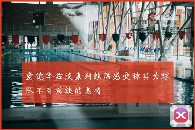 爱德华兹谈康利缺席感受称其为球队不可或缺的老将