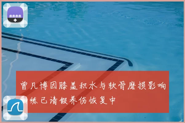 曾凡博因膝盖积水与软骨磨损影响训练已请假养伤恢复中