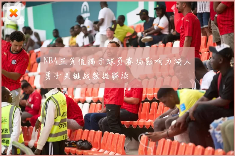 NBA正负值揭示球员赛场影响力湖人勇士关键战数据解读