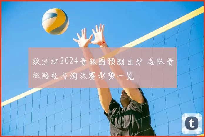 欧洲杯2024晋级图预测出炉 各队晋级路径与淘汰赛形势一览