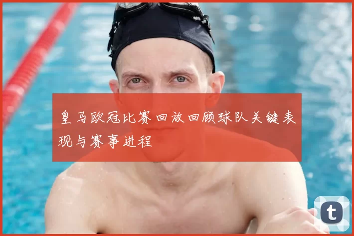 皇马欧冠比赛回放回顾球队关键表现与赛事进程