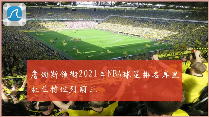 詹姆斯领衔2021年NBA球星排名库里杜兰特位列前三