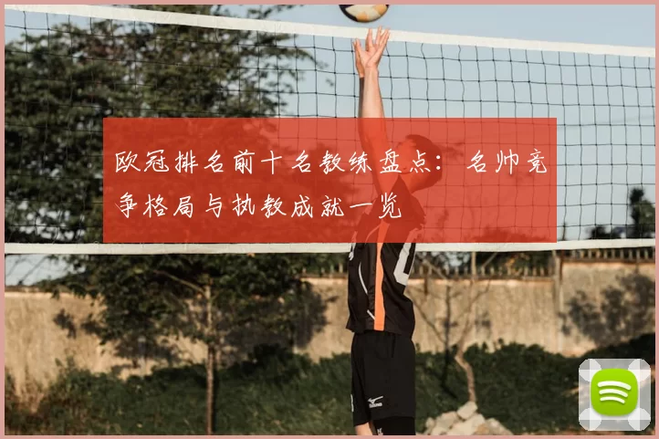 欧冠排名前十名教练盘点:名帅竞争格局与执教成就一览