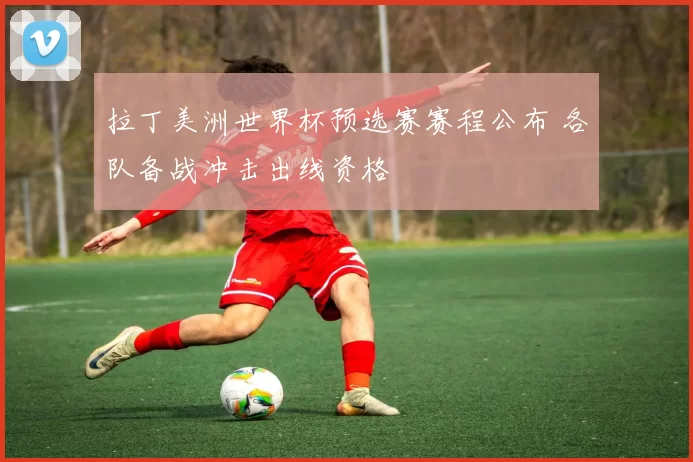 拉丁美洲世界杯预选赛赛程公布 各队备战冲击出线资格