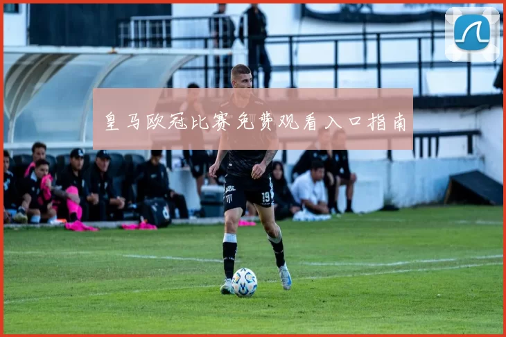 皇马欧冠比赛免费观看入口指南