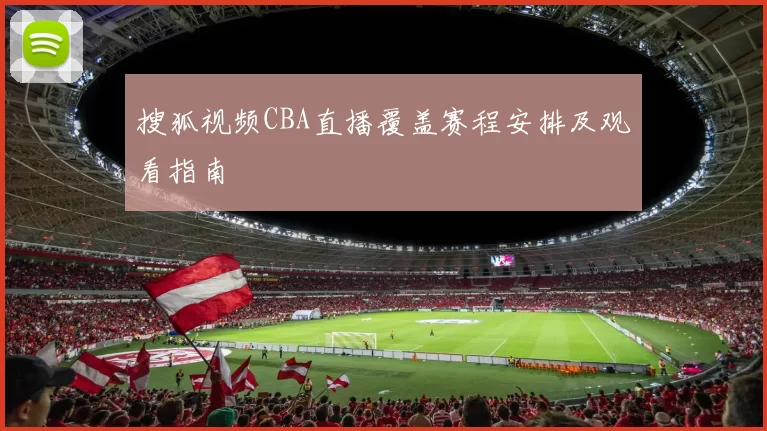 搜狐视频CBA直播覆盖赛程安排及观看指南