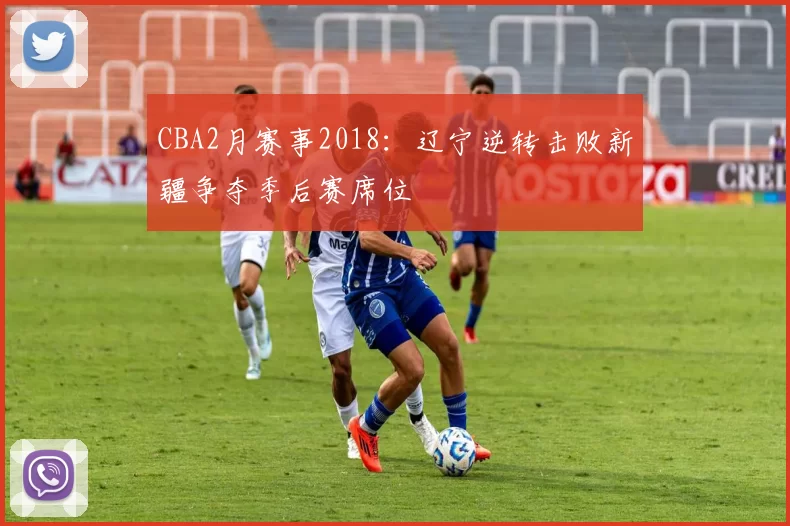 CBA2月赛事2018:辽宁逆转击败新疆争夺季后赛席位