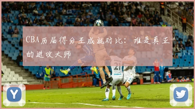 CBA历届得分王成就对比：谁是真正的进攻大师