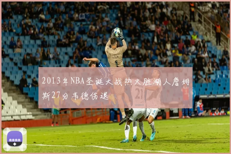 2013年NBA圣诞大战热火胜湖人詹姆斯27分韦德伤退