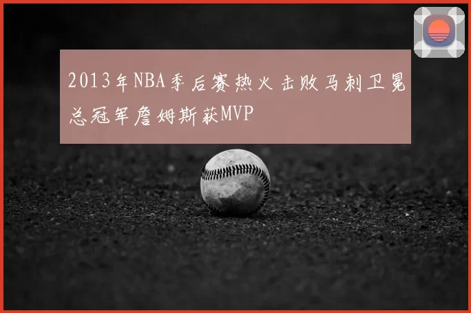 2013年NBA季后赛热火击败马刺卫冕总冠军詹姆斯获MVP