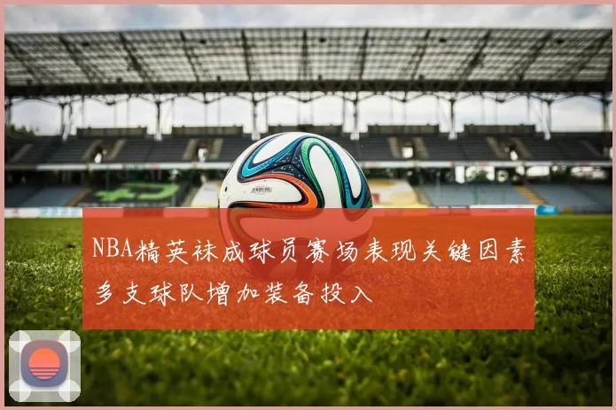 NBA精英袜成球员赛场表现关键因素多支球队增加装备投入