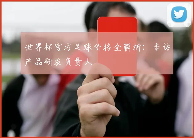 世界杯官方足球价格全解析:专访产品研发负责人