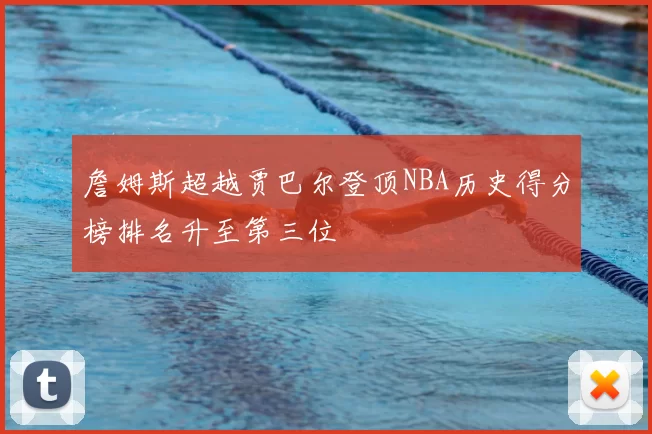 詹姆斯超越贾巴尔登顶NBA历史得分榜排名升至第三位