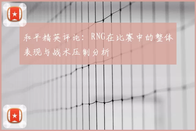 和平精英评论:RNG在比赛中的整体表现与战术压制分析