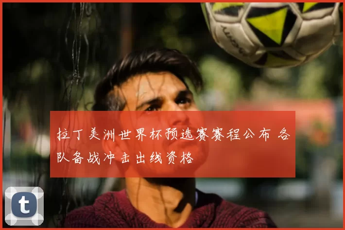 拉丁美洲世界杯预选赛赛程公布 各队备战冲击出线资格