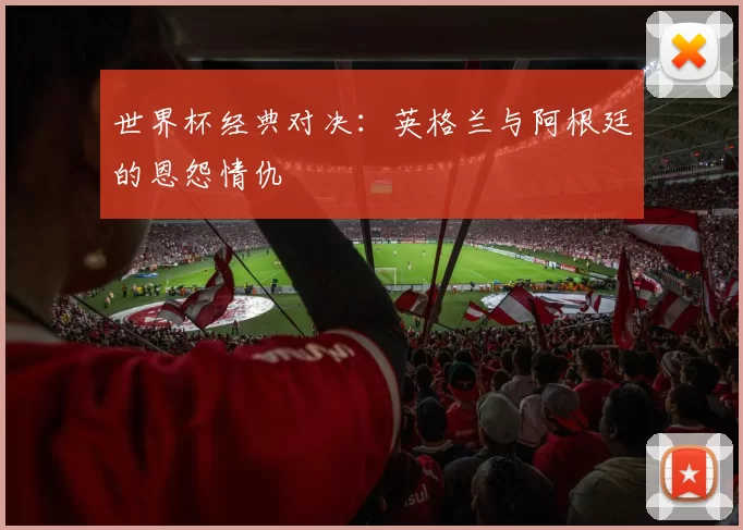 世界杯经典对决:英格兰与阿根廷的恩怨情仇