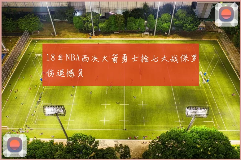 18年NBA西决火箭勇士抢七大战保罗伤退憾负