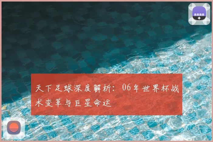 天下足球深度解析：06年世界杯战术变革与巨星命运