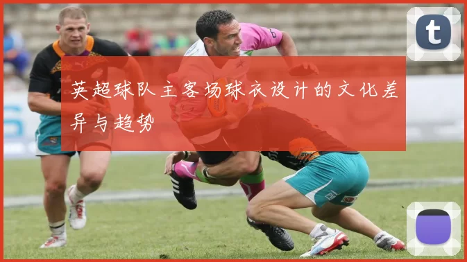 英超球队主客场球衣设计的文化差异与趋势
