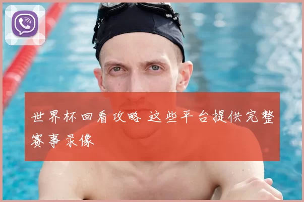 世界杯回看攻略 这些平台提供完整赛事录像