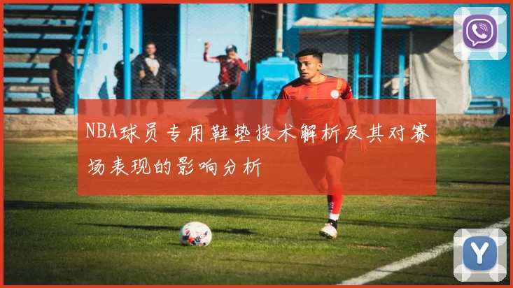 NBA球员专用鞋垫技术解析及其对赛场表现的影响分析