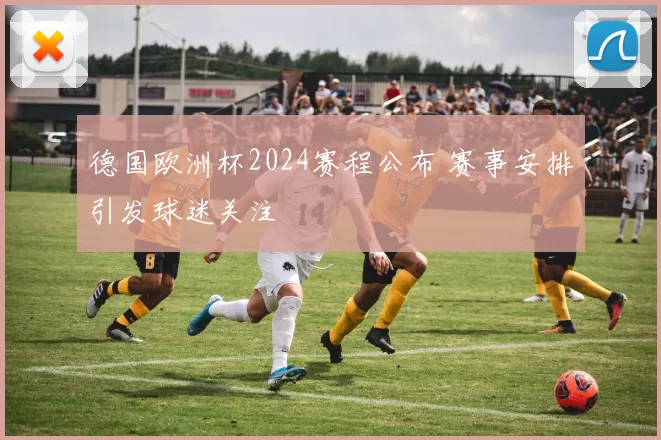 德国欧洲杯2024赛程公布 赛事安排引发球迷关注