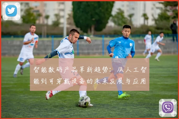 智能数码产品革新趋势：从人工智能到可穿戴设备的未来发展与应用探索