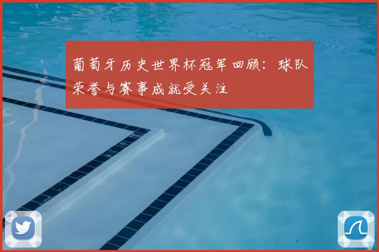 葡萄牙历史世界杯冠军回顾:球队荣誉与赛事成就受关注