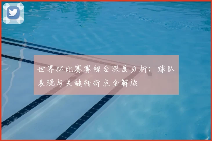 世界杯比赛赛综合深度分析:球队表现与关键转折点全解读