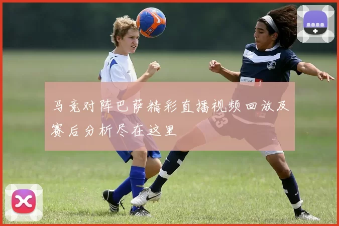 马竞对阵巴萨精彩直播视频回放及赛后分析尽在这里