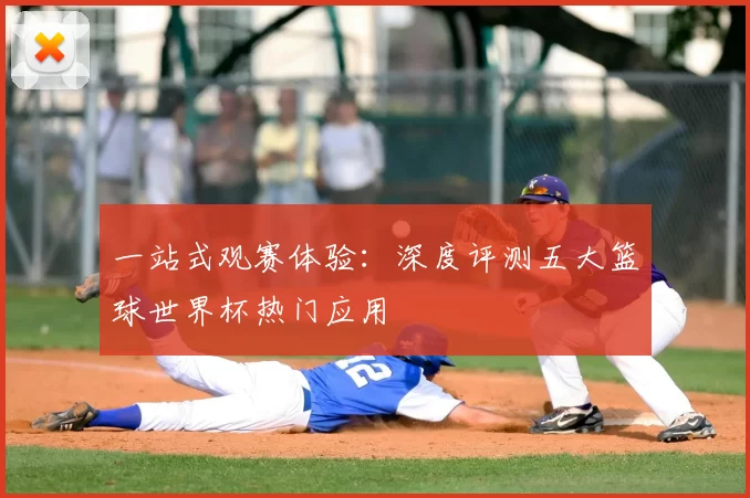 一站式观赛体验:深度评测五大篮球世界杯热门应用
