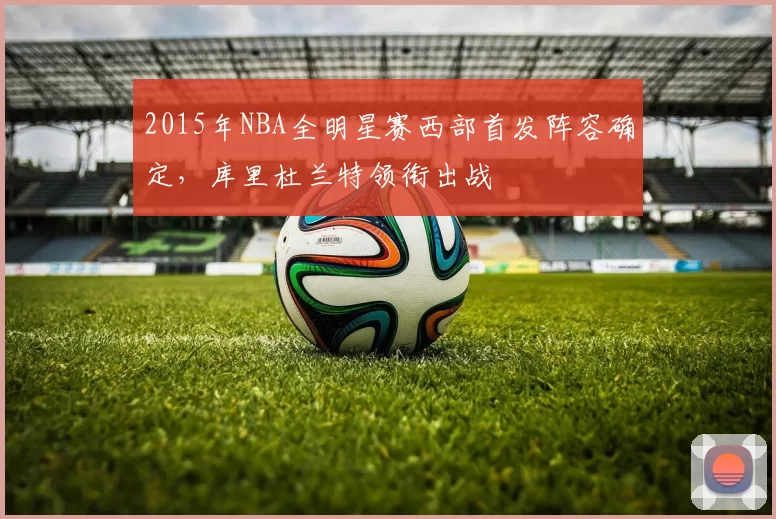 2015年NBA全明星赛西部首发阵容确定，库里杜兰特领衔出战