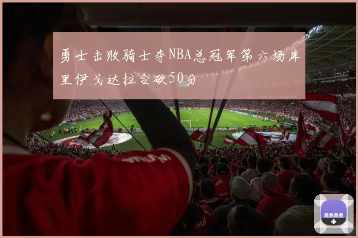 勇士击败骑士夺NBA总冠军第六场库里伊戈达拉合砍50分