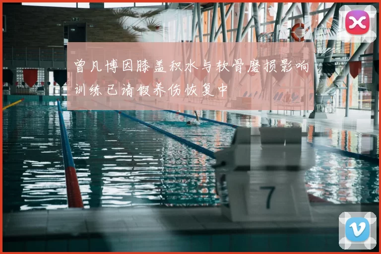 曾凡博因膝盖积水与软骨磨损影响训练已请假养伤恢复中