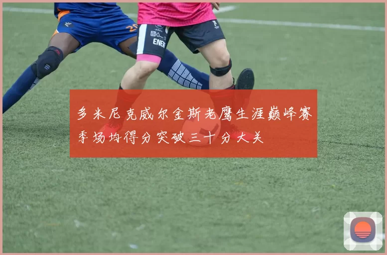 多米尼克威尔金斯老鹰生涯巅峰赛季场均得分突破三十分大关