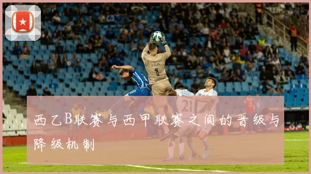 西乙B联赛与西甲联赛之间的晋级与降级机制