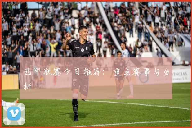 西甲联赛今日推荐：重点赛事与分析