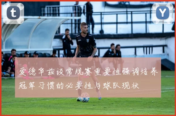 爱德华兹谈常规赛重要性强调培养冠军习惯的必要性与球队现状