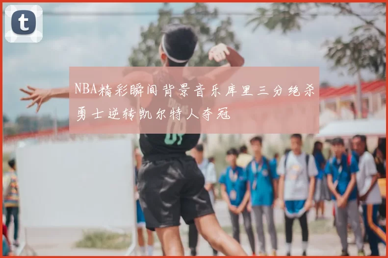 NBA精彩瞬间背景音乐库里三分绝杀勇士逆转凯尔特人夺冠