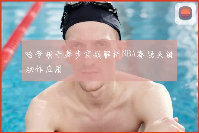 哈登胡子舞步实战解析NBA赛场关键动作应用