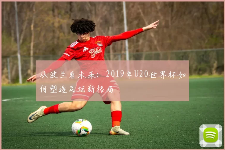 从波兰看未来:2019年U20世界杯如何塑造足坛新格局