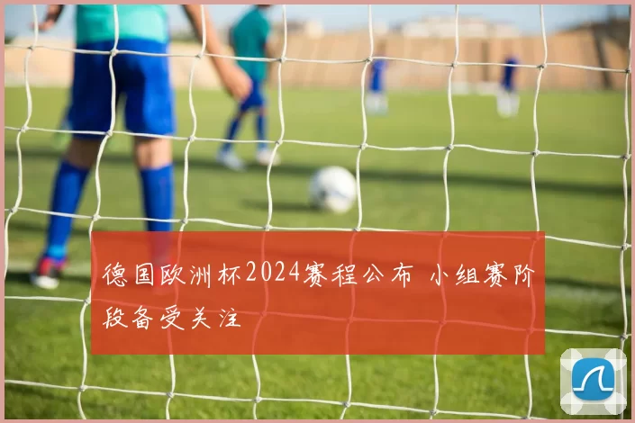德国欧洲杯2024赛程公布 小组赛阶段备受关注