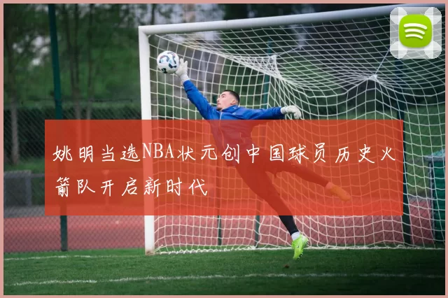 姚明当选NBA状元创中国球员历史火箭队开启新时代