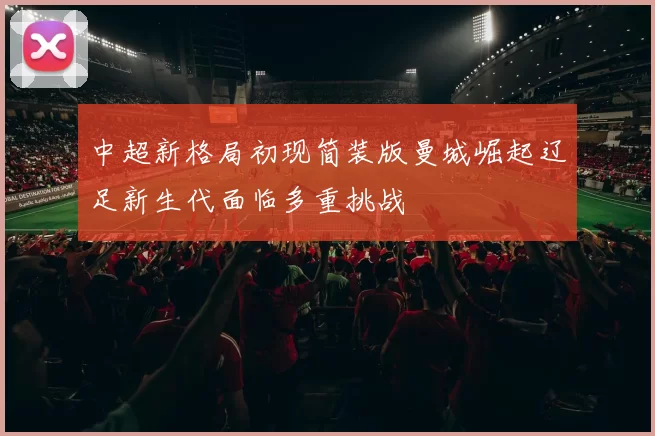中超新格局初现简装版曼城崛起辽足新生代面临多重挑战